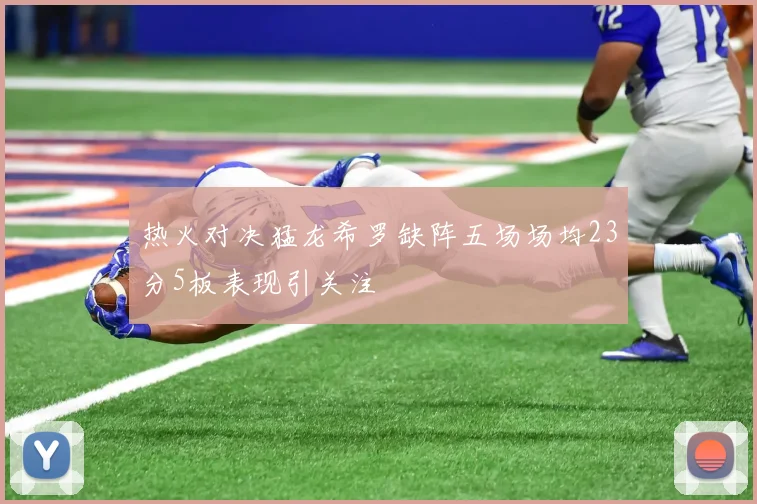 热火对决猛龙希罗缺阵五场场均23分5板表现引关注