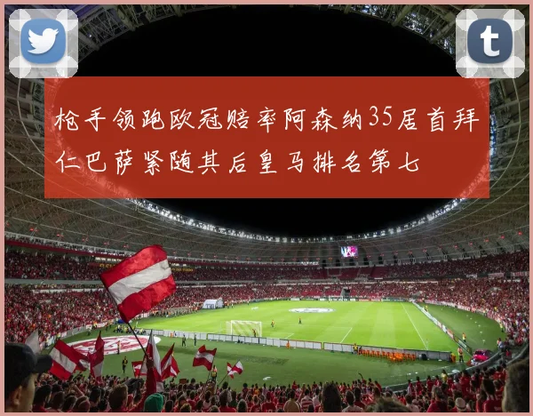 枪手领跑欧冠赔率阿森纳35居首拜仁巴萨紧随其后皇马排名第七
