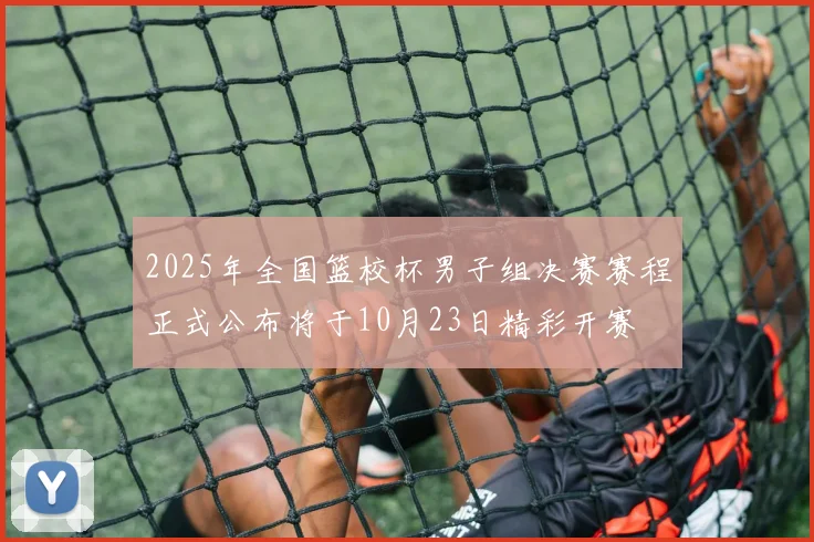 2025年全国篮校杯男子组决赛赛程正式公布将于10月23日精彩开赛