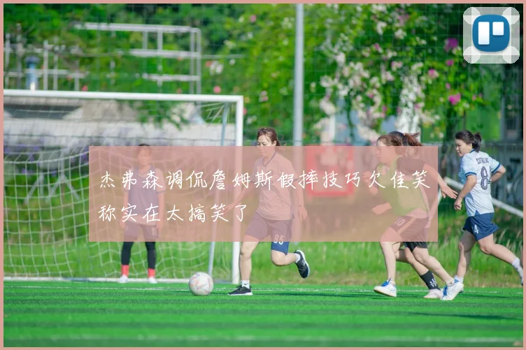 杰弗森调侃詹姆斯假摔技巧欠佳笑称实在太搞笑了