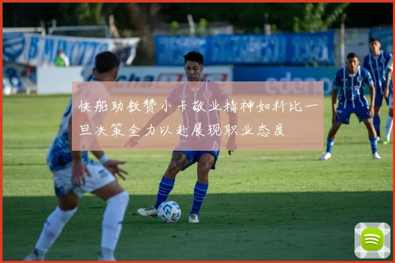 快船助教赞小卡敬业精神如科比一旦决策全力以赴展现职业态度