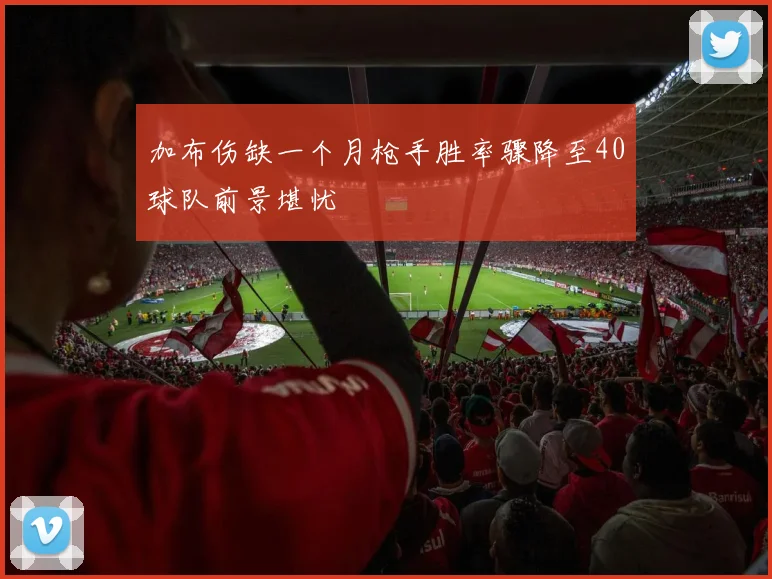 加布伤缺一个月枪手胜率骤降至40球队前景堪忧