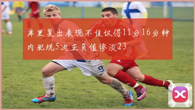 库里复出表现不佳仅得11分16分钟内犯规5次正负值惨淡23