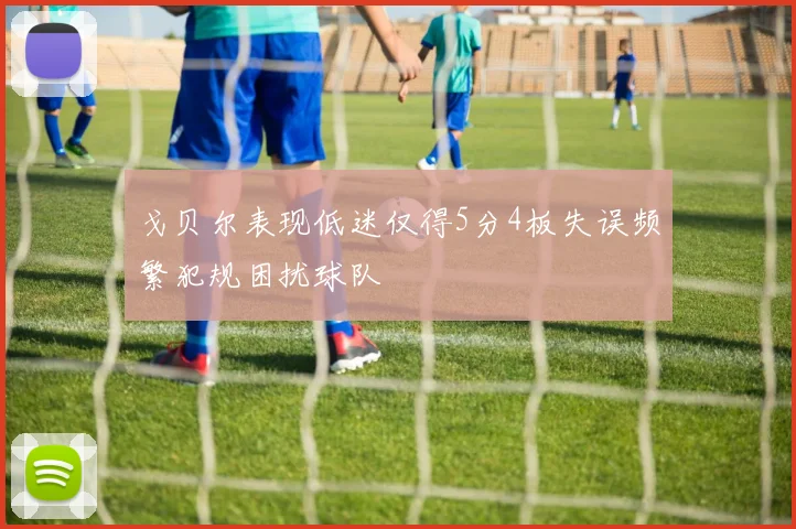 戈贝尔表现低迷仅得5分4板失误频繁犯规困扰球队