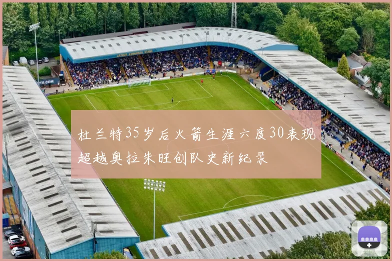 杜兰特35岁后火箭生涯六度30表现超越奥拉朱旺创队史新纪录