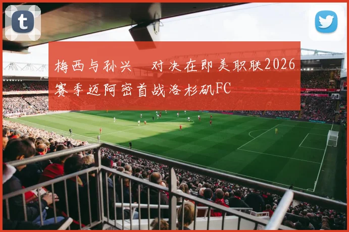 梅西与孙兴慜对决在即美职联2026赛季迈阿密首战洛杉矶FC