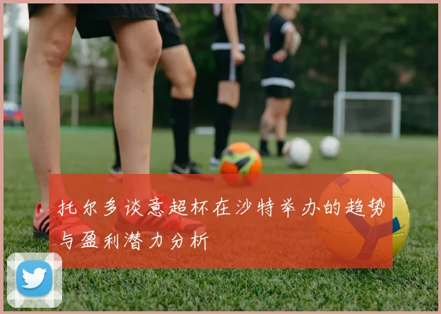 托尔多谈意超杯在沙特举办的趋势与盈利潜力分析