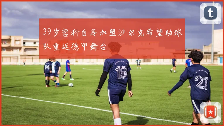 39岁哲科自荐加盟沙尔克希望助球队重返德甲舞台