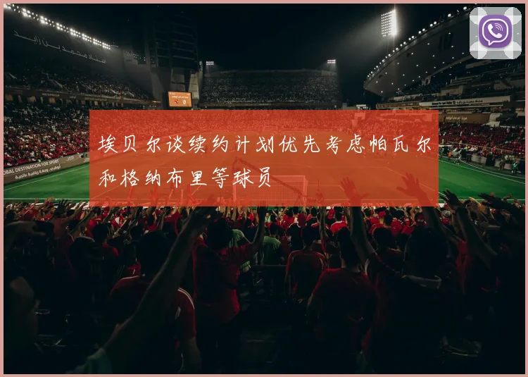 埃贝尔谈续约计划优先考虑帕瓦尔和格纳布里等球员