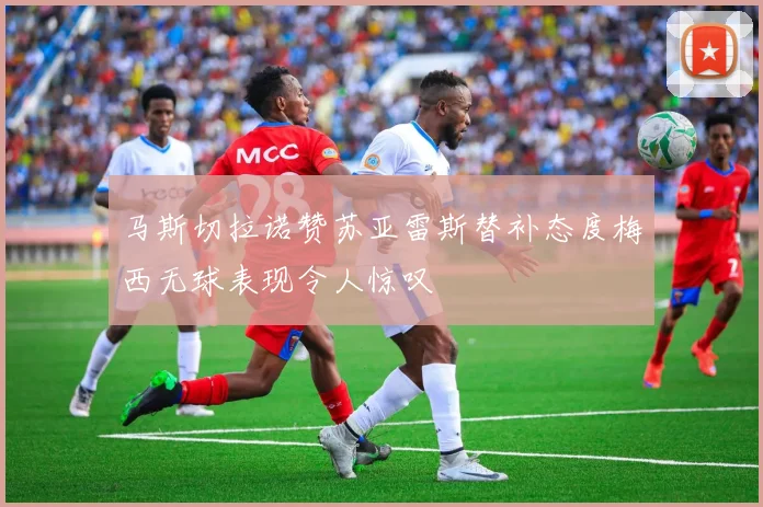 马斯切拉诺赞苏亚雷斯替补态度梅西无球表现令人惊叹