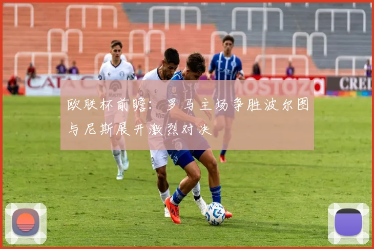 欧联杯前瞻：罗马主场争胜波尔图与尼斯展开激烈对决