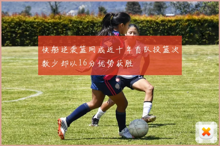 快船逆袭篮网成近十年首队投篮次数少却以16分优势获胜