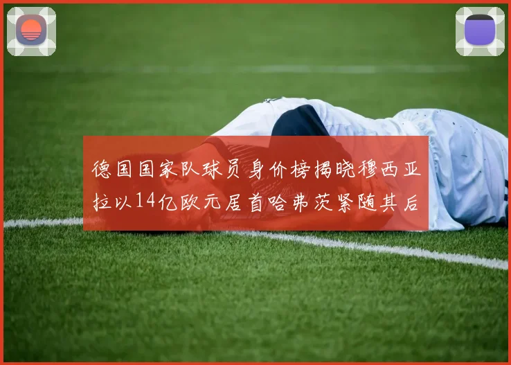德国国家队球员身价榜揭晓穆西亚拉以14亿欧元居首哈弗茨紧随其后
