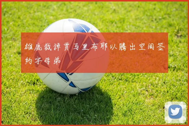 雄鹿裁掉贾马里布耶以腾出空间签约字母弟