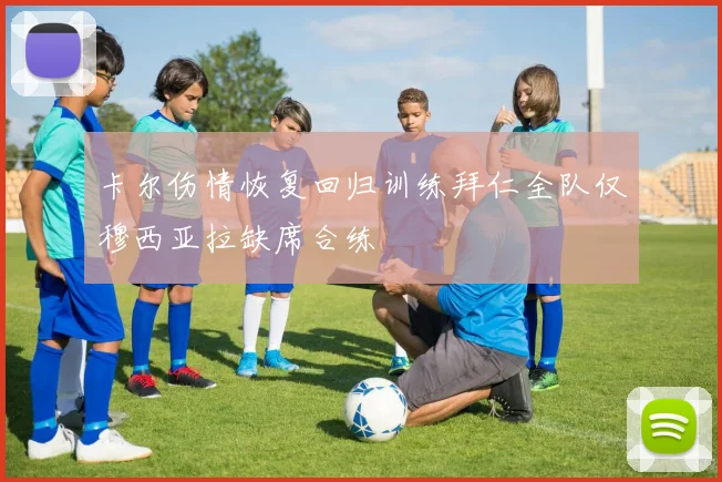 卡尔伤情恢复回归训练拜仁全队仅穆西亚拉缺席合练