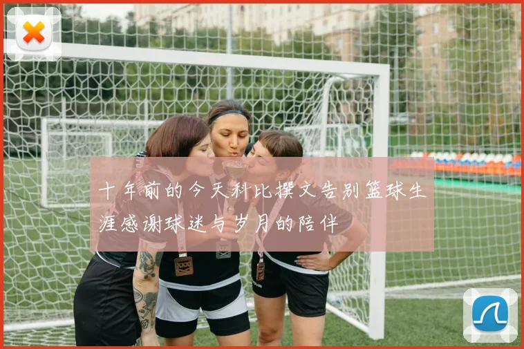 十年前的今天科比撰文告别篮球生涯感谢球迷与岁月的陪伴