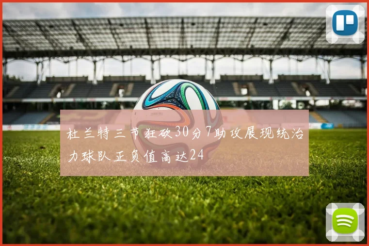 杜兰特三节狂砍30分7助攻展现统治力球队正负值高达24