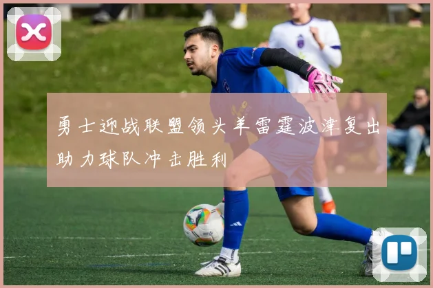 勇士迎战联盟领头羊雷霆波津复出助力球队冲击胜利