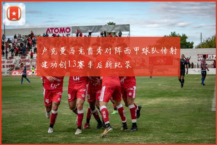 卢克曼马竞首秀对阵西甲球队传射建功创13赛季后新纪录