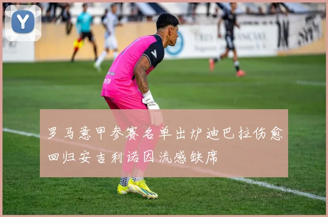 罗马意甲参赛名单出炉迪巴拉伤愈回归安吉利诺因流感缺席