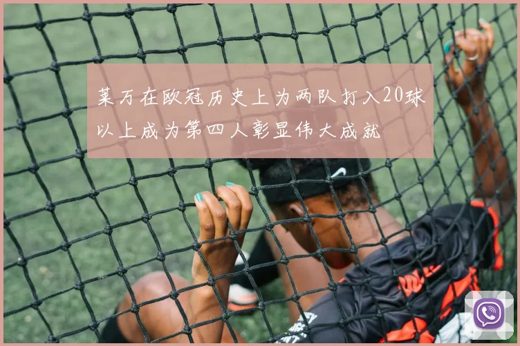 莱万在欧冠历史上为两队打入20球以上成为第四人彰显伟大成就