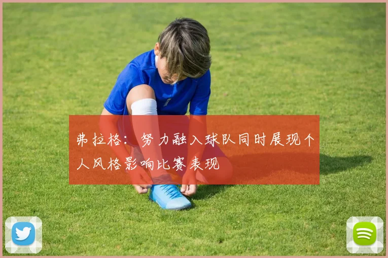 弗拉格：努力融入球队同时展现个人风格影响比赛表现