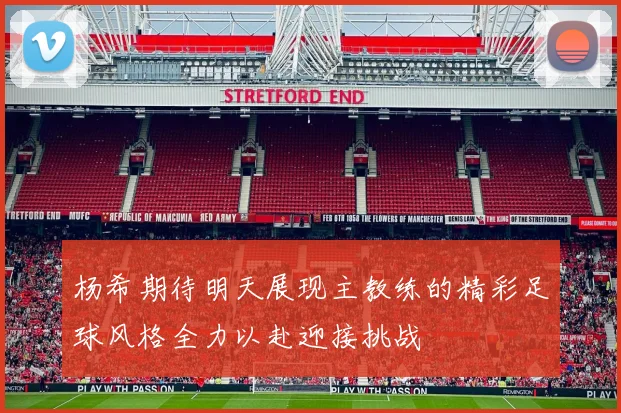 杨希期待明天展现主教练的精彩足球风格全力以赴迎接挑战