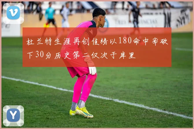 杜兰特生涯再创佳绩以180命中率砍下30分历史第二仅次于库里