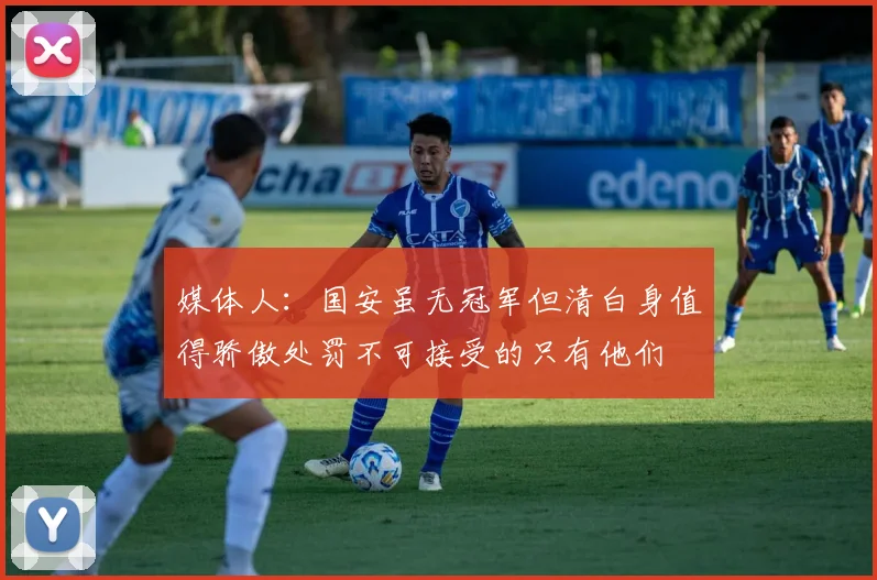 媒体人：国安虽无冠军但清白身值得骄傲处罚不可接受的只有他们