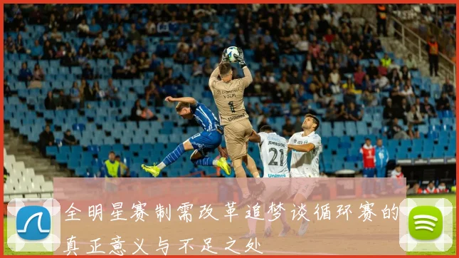 全明星赛制需改革追梦谈循环赛的真正意义与不足之处