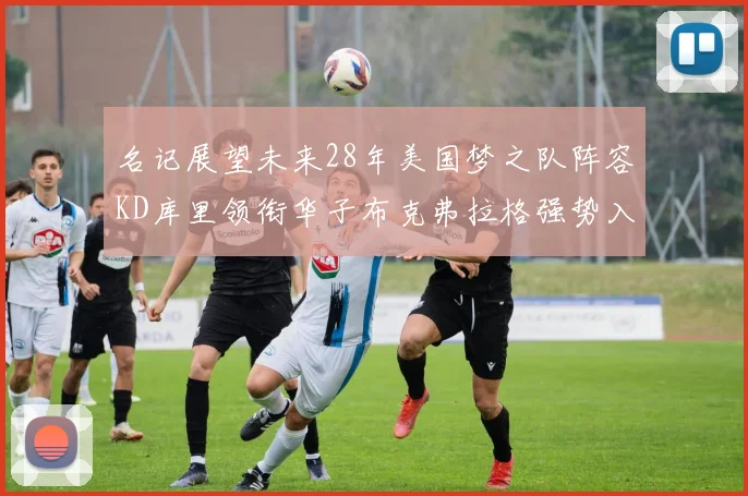 名记展望未来28年美国梦之队阵容KD库里领衔华子布克弗拉格强势入选