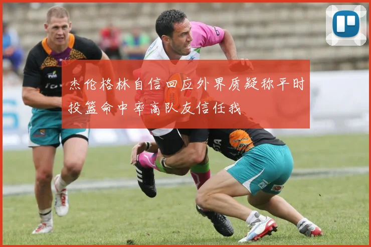 杰伦格林自信回应外界质疑称平时投篮命中率高队友信任我