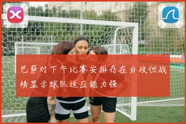 巴萨对下午比赛安排存在分歧但战绩显示球队适应能力强
