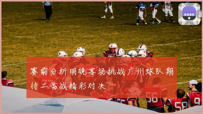 赛前分析明晚客场挑战广州球队期待二番战精彩对决