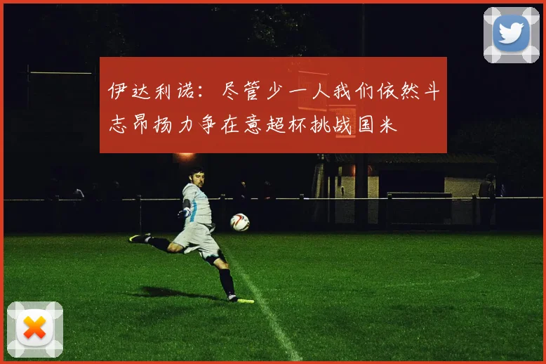 伊达利诺：尽管少一人我们依然斗志昂扬力争在意超杯挑战国米