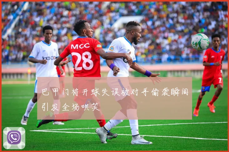 巴甲门将开球失误被对手偷袭瞬间引发全场哄笑