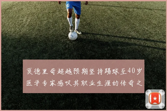 莫德里奇超越预期坚持踢球至40岁医学专家感叹其职业生涯的传奇之路