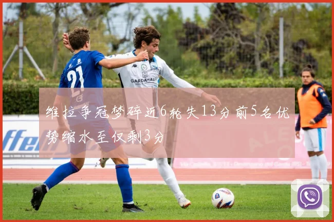 维拉争冠梦碎近6轮失13分前5名优势缩水至仅剩3分