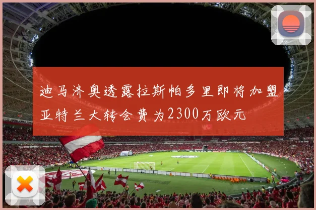 迪马济奥透露拉斯帕多里即将加盟亚特兰大转会费为2300万欧元