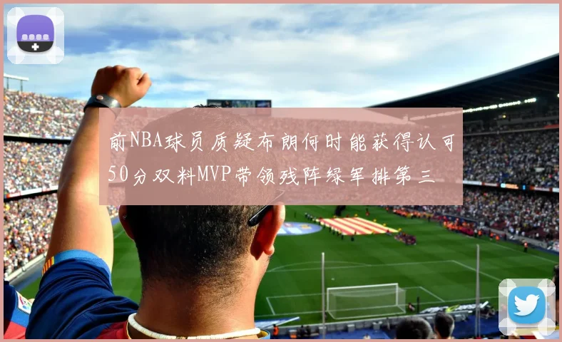 前NBA球员质疑布朗何时能获得认可50分双料MVP带领残阵绿军排第三
