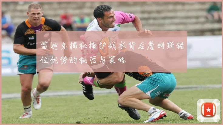 雷迪克揭秘掩护战术背后詹姆斯错位优势的秘密与策略