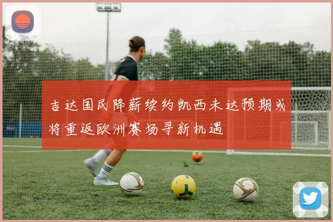 吉达国民降薪续约凯西未达预期或将重返欧洲赛场寻新机遇