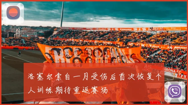 洛塞尔索自一月受伤后首次恢复个人训练期待重返赛场