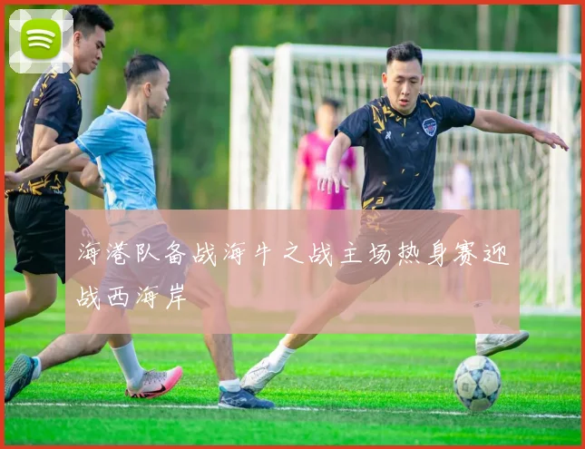 海港队备战海牛之战主场热身赛迎战西海岸
