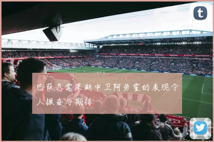 巴萨急需果断中卫阿劳霍的表现令人振奋与期待