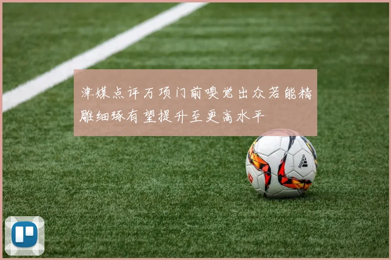 津媒点评万项门前嗅觉出众若能精雕细琢有望提升至更高水平