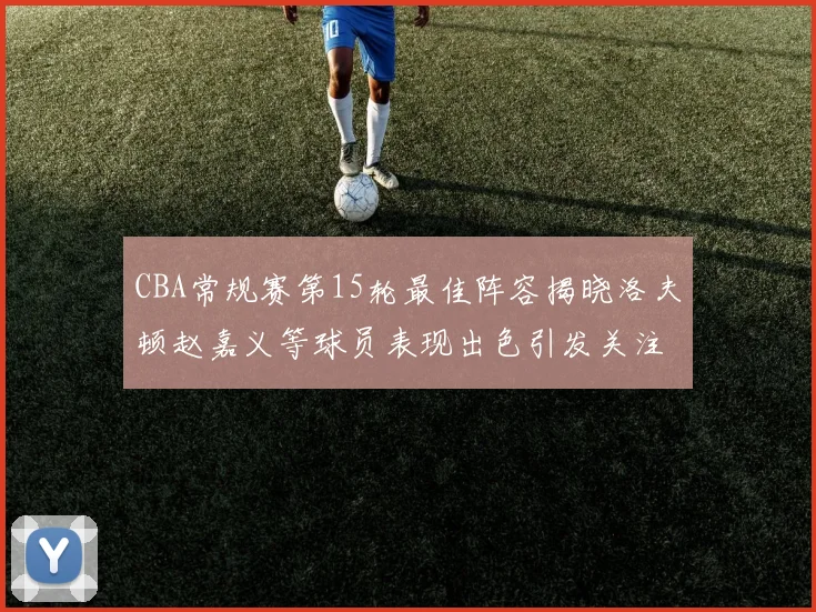 CBA常规赛第15轮最佳阵容揭晓洛夫顿赵嘉义等球员表现出色引发关注