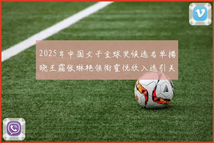 2025年中国女子金球奖候选名单揭晓王霜张琳艳领衔霍悦欣入选引关注