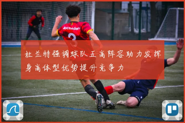 杜兰特强调球队五高阵容助力发挥身高体型优势提升竞争力