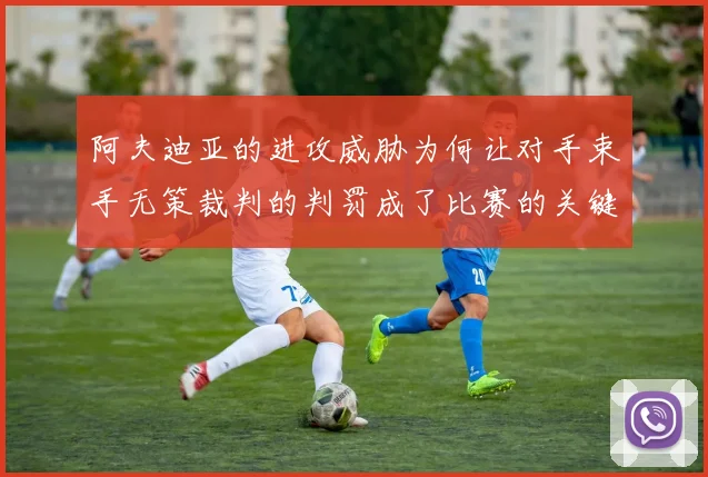 阿夫迪亚的进攻威胁为何让对手束手无策裁判的判罚成了比赛的关键因素